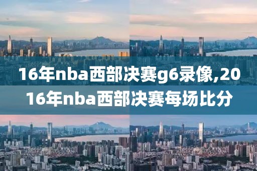 16年nba西部决赛g6录像,2016年nba西部决赛每场比分