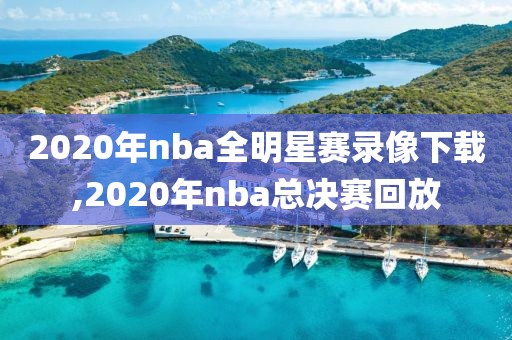 2020年nba全明星赛录像下载,2020年nba总决赛回放