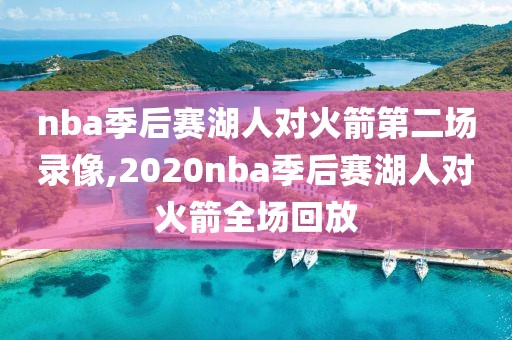 nba季后赛湖人对火箭第二场录像,2020nba季后赛湖人对火箭全场回放