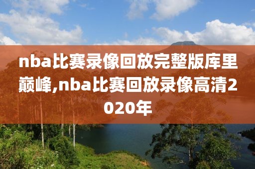 nba比赛录像回放完整版库里巅峰,nba比赛回放录像高清2020年