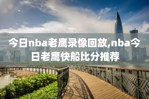 今日nba老鹰录像回放,nba今日老鹰快船比分推荐