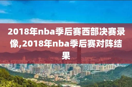 2018年nba季后赛西部决赛录像,2018年nba季后赛对阵结果