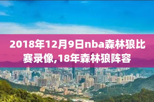 2018年12月9日nba森林狼比赛录像,18年森林狼阵容