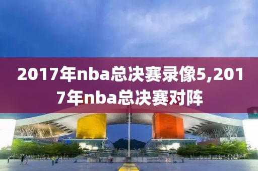 2017年nba总决赛录像5,2017年nba总决赛对阵