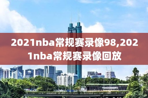 2021nba常规赛录像98,2021nba常规赛录像回放