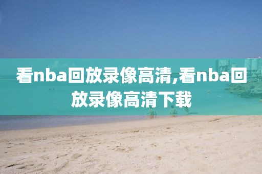 看nba回放录像高清,看nba回放录像高清下载
