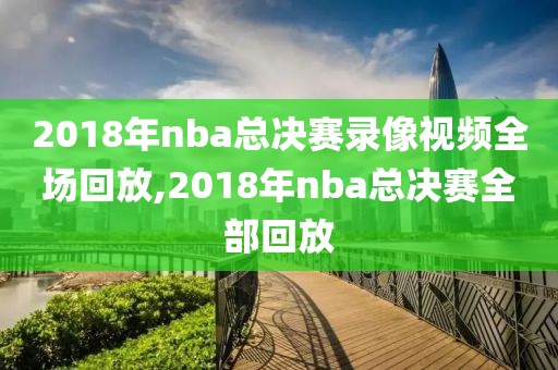 2018年nba总决赛录像视频全场回放,2018年nba总决赛全部回放
