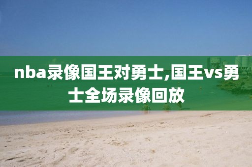 nba录像国王对勇士,国王vs勇士全场录像回放