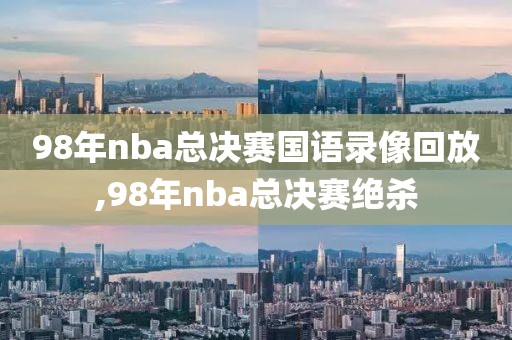 98年nba总决赛国语录像回放,98年nba总决赛绝杀