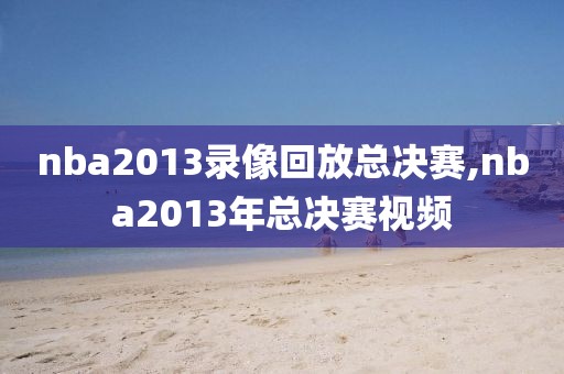 nba2013录像回放总决赛,nba2013年总决赛视频