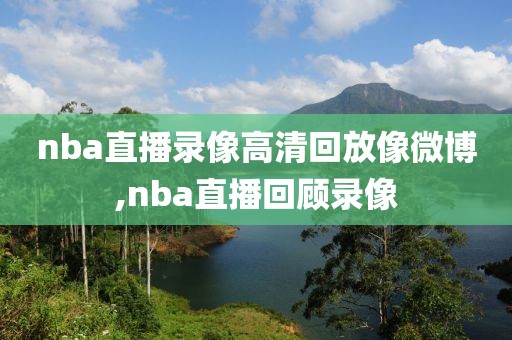nba直播录像高清回放像微博,nba直播回顾录像