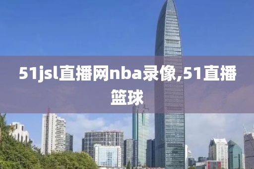 51jsl直播网nba录像,51直播篮球