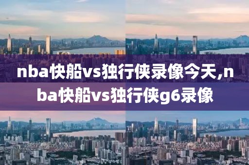 nba快船vs独行侠录像今天,nba快船vs独行侠g6录像