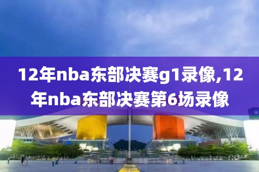 12年nba东部决赛g1录像,12年nba东部决赛第6场录像