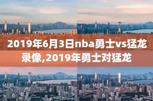 2019年6月3日nba勇士vs猛龙录像,2019年勇士对猛龙