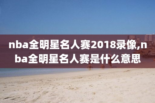 nba全明星名人赛2018录像,nba全明星名人赛是什么意思