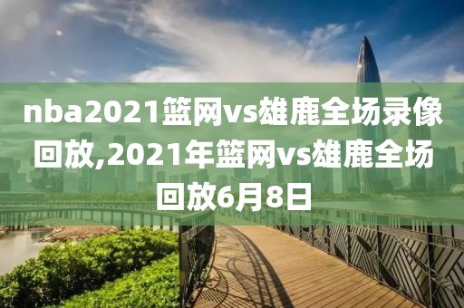 nba2021篮网vs雄鹿全场录像回放,2021年篮网vs雄鹿全场回放6月8日