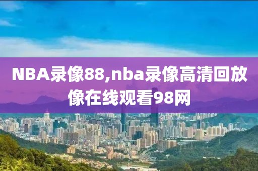 NBA录像88,nba录像高清回放像在线观看98网