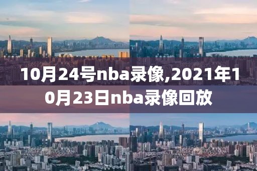 10月24号nba录像,2021年10月23日nba录像回放