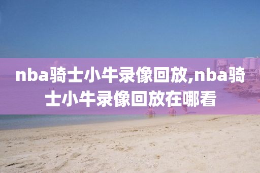 nba骑士小牛录像回放,nba骑士小牛录像回放在哪看