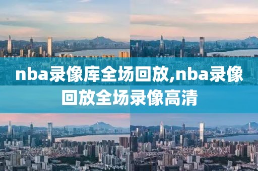nba录像库全场回放,nba录像回放全场录像高清