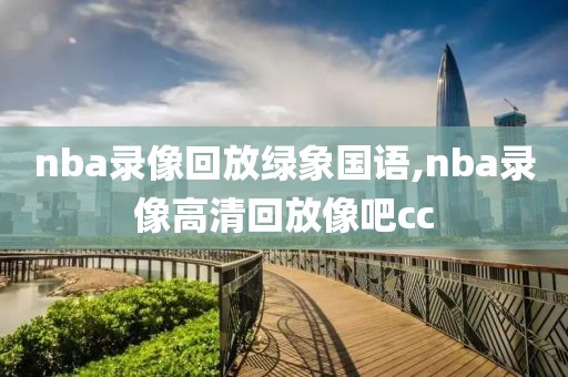 nba录像回放绿象国语,nba录像高清回放像吧cc