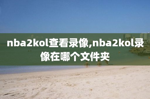 nba2kol查看录像,nba2kol录像在哪个文件夹