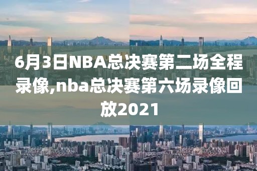 6月3日NBA总决赛第二场全程录像,nba总决赛第六场录像回放2021