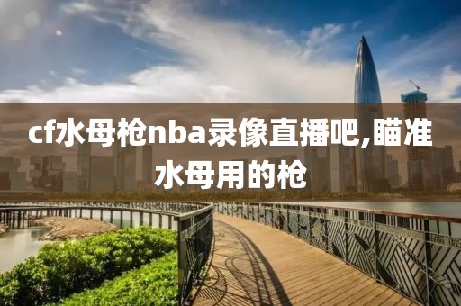 cf水母枪nba录像直播吧,瞄准水母用的枪