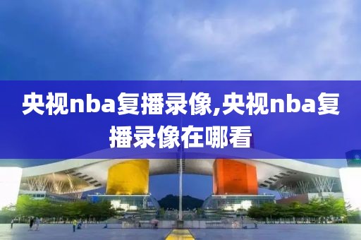 央视nba复播录像,央视nba复播录像在哪看