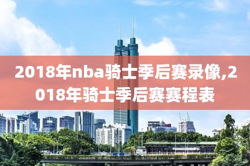 2018年nba骑士季后赛录像,2018年骑士季后赛赛程表