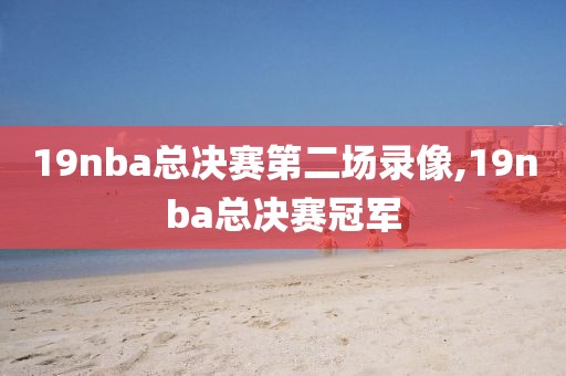 19nba总决赛第二场录像,19nba总决赛冠军