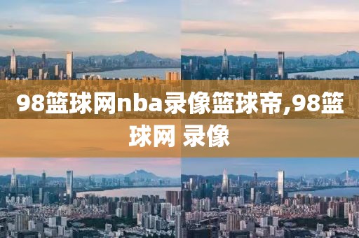 98篮球网nba录像篮球帝,98篮球网 录像