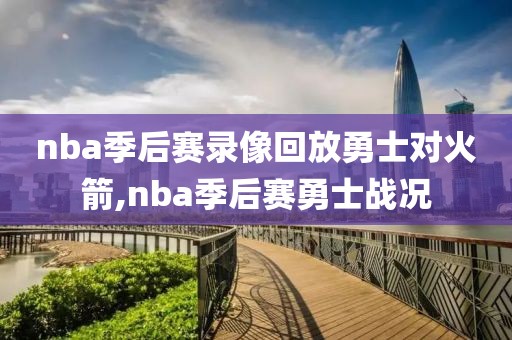 nba季后赛录像回放勇士对火箭,nba季后赛勇士战况
