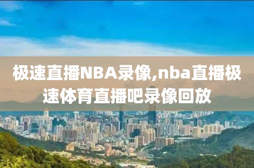 极速直播NBA录像,nba直播极速体育直播吧录像回放