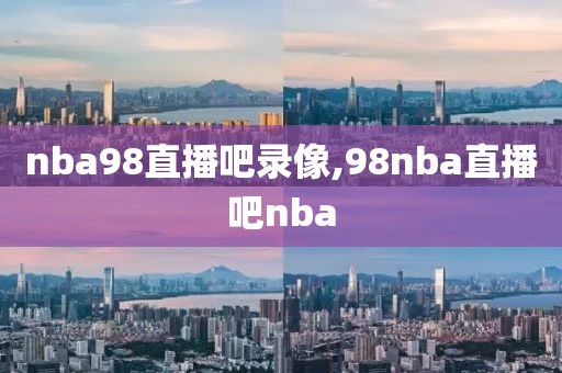 nba98直播吧录像,98nba直播吧nba