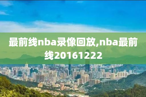最前线nba录像回放,nba最前线20161222