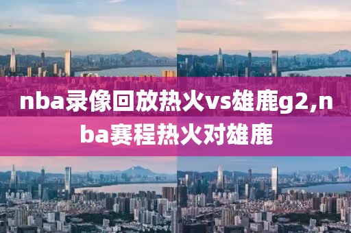 nba录像回放热火vs雄鹿g2,nba赛程热火对雄鹿