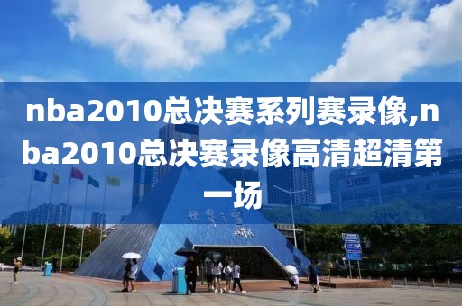 nba2010总决赛系列赛录像,nba2010总决赛录像高清超清第一场