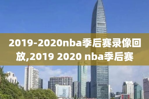 2019-2020nba季后赛录像回放,2019 2020 nba季后赛