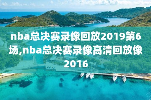 nba总决赛录像回放2019第6场,nba总决赛录像高清回放像2016