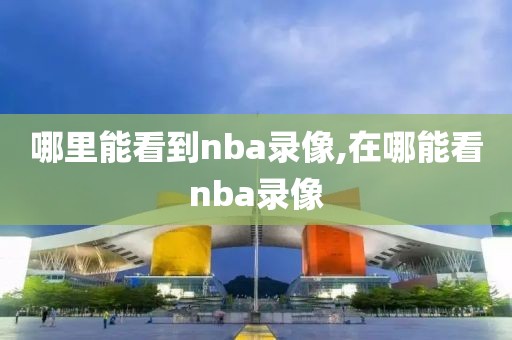 哪里能看到nba录像,在哪能看nba录像