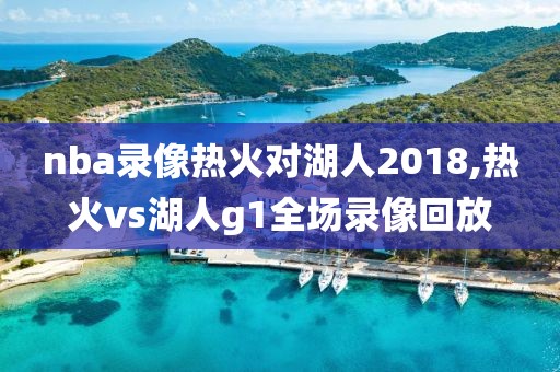 nba录像热火对湖人2018,热火vs湖人g1全场录像回放