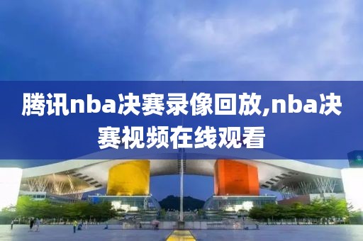 腾讯nba决赛录像回放,nba决赛视频在线观看