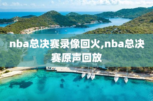 nba总决赛录像回火,nba总决赛原声回放