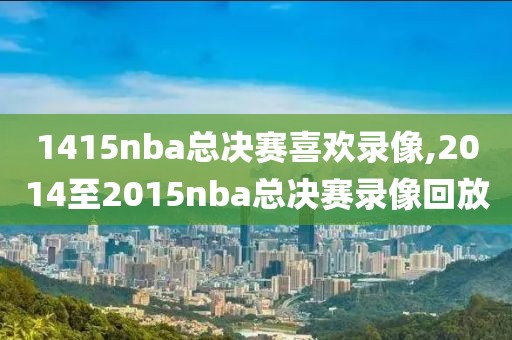 1415nba总决赛喜欢录像,2014至2015nba总决赛录像回放