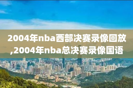 2004年nba西部决赛录像回放,2004年nba总决赛录像国语