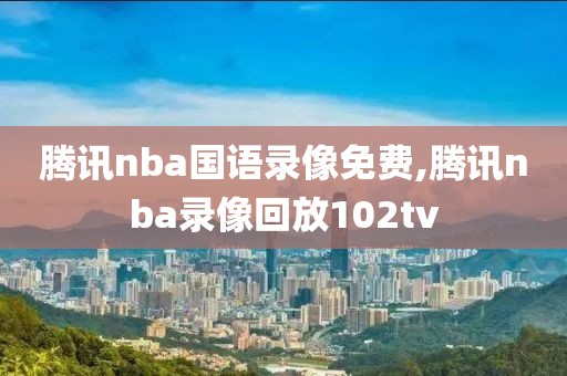 腾讯nba国语录像免费,腾讯nba录像回放102tv