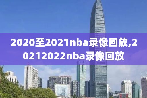 2020至2021nba录像回放,20212022nba录像回放