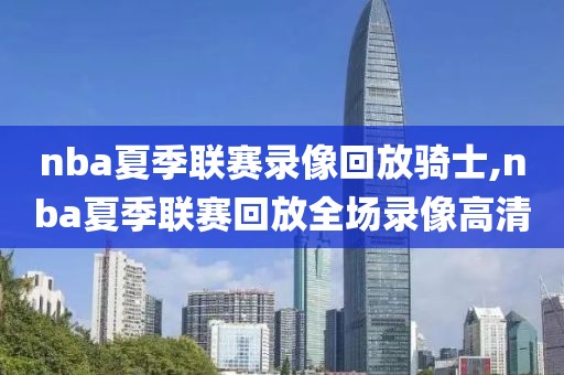 nba夏季联赛录像回放骑士,nba夏季联赛回放全场录像高清